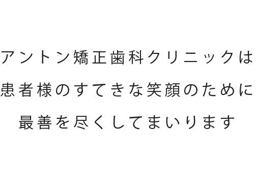 アントン矯正歯科クリニックは患者様のすてきな笑顔のために最善を尽くしてまいります